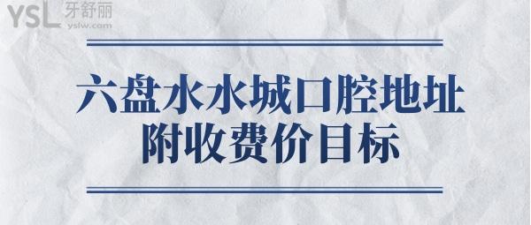 六盤水水城口腔醫(yī)院各分院地址 口碑靠譜價(jià)格收費(fèi)真實(shí)惠