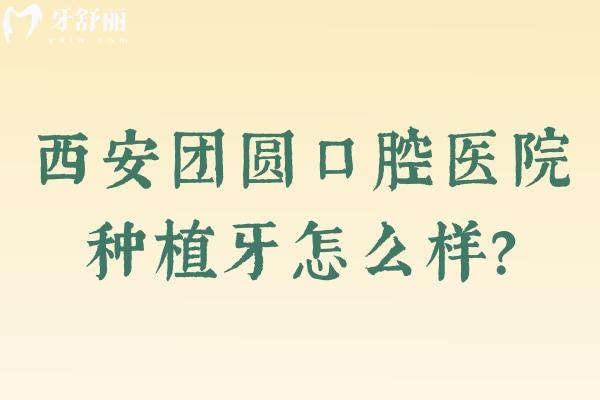西安團(tuán)圓口腔醫(yī)院種植牙怎么樣？數(shù)字化技術(shù)、透明價(jià)格、醫(yī)生一文梳理