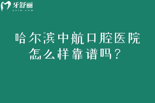 哈爾濱中航口腔醫(yī)院怎么樣靠譜嗎？關鍵信息匯總：實力/環(huán)境/收費+醫(yī)生 & 時間