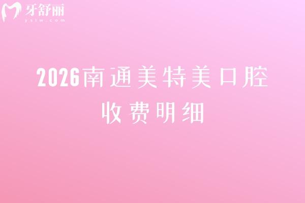 2026南通美特美口腔收費明細：矯正6000元起+拔牙28元起，補 /種植牙/鑲牙價格出爐
