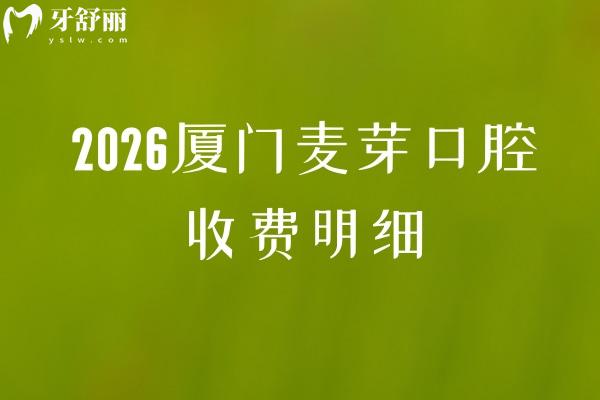 2026廈門麥芽口腔收費(fèi)明細(xì)：補(bǔ)牙108元起/拔牙125元起/種牙2780元起價(jià)格透明+地址