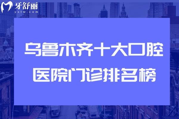 烏魯木齊十大口腔醫(yī)院門診排名榜!美奧/天牙/牙博士等口碑好還實(shí)惠上榜