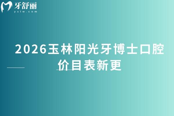 2026玉林陽(yáng)光牙博士口腔價(jià)目表新更：種牙/矯正/拔牙等收費(fèi)不高，地址+項(xiàng)目表直接存