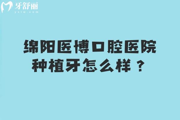 綿陽醫(yī)博口腔醫(yī)院種植牙怎么樣？技術(shù)優(yōu)勢(shì)+醫(yī)生團(tuán)隊(duì)+單顆/半口/全口價(jià)格，給你實(shí)在參考