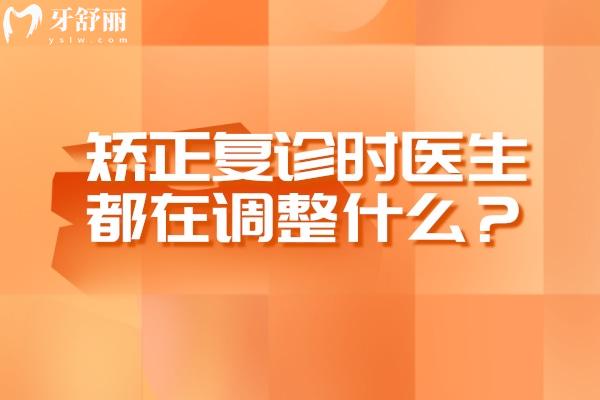 矯正復(fù)診時(shí)醫(yī)生都在調(diào)整什么？一次給你講明白
