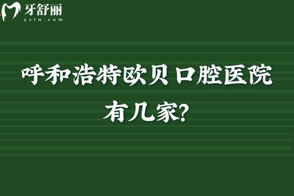 呼和浩特歐貝口腔醫(yī)院有幾家？一篇講透5家門店：地址、營業(yè)時間+特色項目全匯總