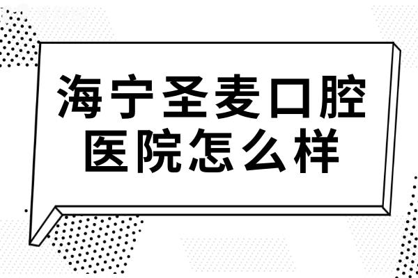 海寧圣麥口腔醫(yī)院怎么樣?口碑+實力雙在線的正規(guī)私立牙科，種植牙/正畸技術(shù)超靠譜