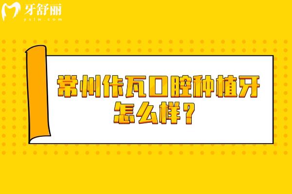 常州佧瓦口腔種植牙怎么樣？資質(zhì) / 價格 / 優(yōu)勢 / 醫(yī)生全攻略