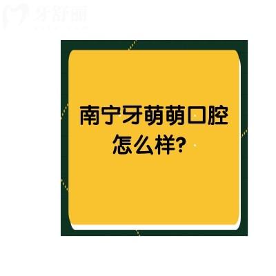 南寧牙萌萌口腔怎么樣？收費(fèi)標(biāo)準(zhǔn)+口碑+地址點(diǎn)擊查看