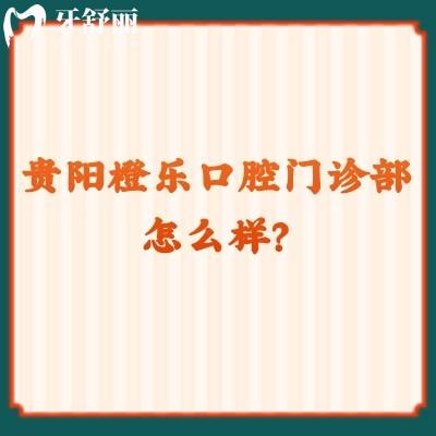 貴陽橙樂口腔門診部怎么樣？看口碑/醫(yī)生/資質(zhì)/價格等方面不錯的