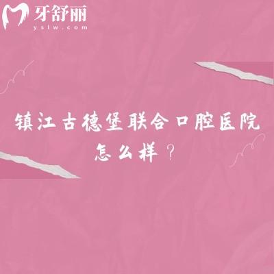 鎮(zhèn)江古德堡聯(lián)合口腔醫(yī)院怎么樣？三家門店規(guī)模不小/醫(yī)院技術(shù)好/口碑不錯