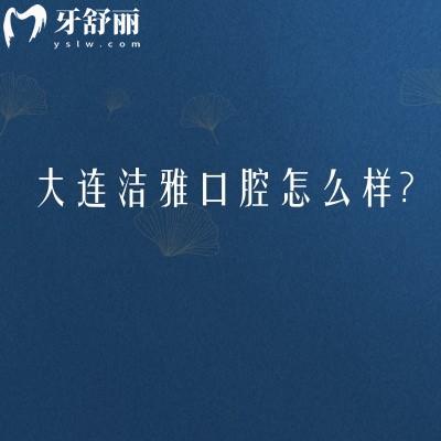 大連潔雅口腔怎么樣？三家門店連鎖機(jī)構(gòu)分享地址/簡介/收費(fèi)等