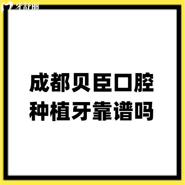 成都貝臣口腔種植牙靠譜嗎?實(shí)話說(shuō)正規(guī)二級(jí)口腔/種植牙口碑贊可放心選