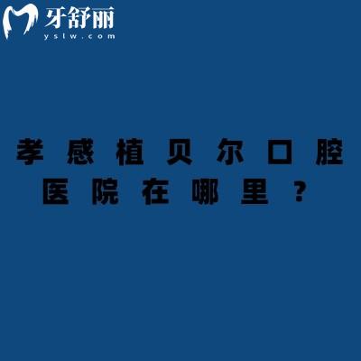 孝感植貝爾口腔醫(yī)院在哪里？共三家門店交通便利/營業(yè)至晚六點/醫(yī)院實力強