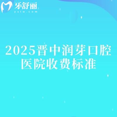 2025晉中潤芽口腔醫(yī)院收費(fèi)標(biāo)準(zhǔn)，補(bǔ)牙、拔牙、種植牙、牙齒矯正、鑲牙等收費(fèi)不高