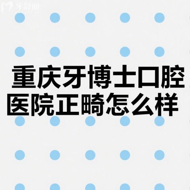 重慶牙博士口腔醫(yī)院正畸怎么樣?get技術(shù)靠譜/醫(yī)生資歷深,金屬/隱形矯正價(jià)格透明！