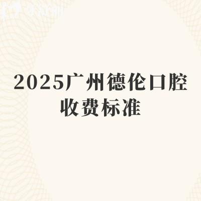2025廣州德倫口腔收費(fèi)標(biāo)準(zhǔn)，矯正8000+種植牙1980+補(bǔ)牙150+等
