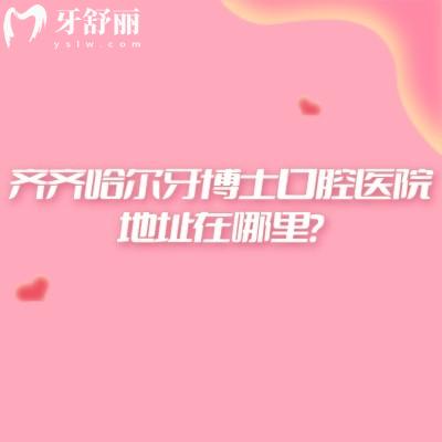 齊齊哈爾牙博士口腔醫(yī)院地址在哪里？詳細(xì)位置/營業(yè)時間/醫(yī)院簡介一篇搞定