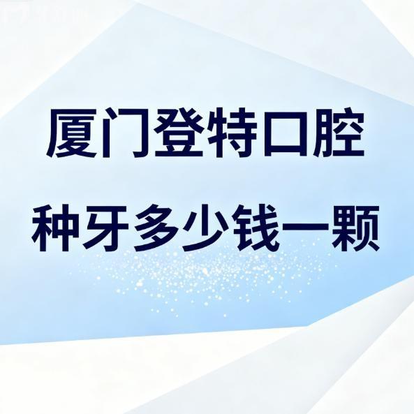 廈門登特口腔種牙多少錢一顆?2026登特口腔種植牙價(jià)格表及技術(shù)優(yōu)勢(shì)全解析