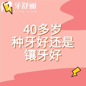 40多歲種牙好還是鑲牙好？?jī)r(jià)格差多少？良心牙醫(yī)建議：種植牙優(yōu)勢(shì)多療效好！