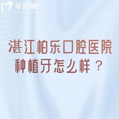 湛江柏樂口腔醫(yī)院種植牙怎么樣？資質(zhì)+醫(yī)生+適配方案，給你清晰參考