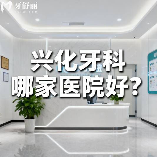 興化牙科哪家醫(yī)院好？一諾/美臣/三葉草口腔等實力上榜