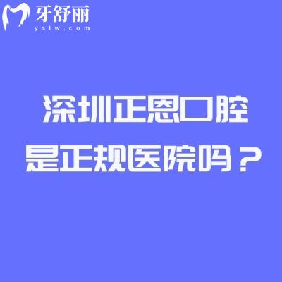 深圳正恩口腔是正規(guī)醫(yī)院?jiǎn)?？從資質(zhì)到實(shí)力深度拆解，附收費(fèi)/醫(yī)生/地址全攻略