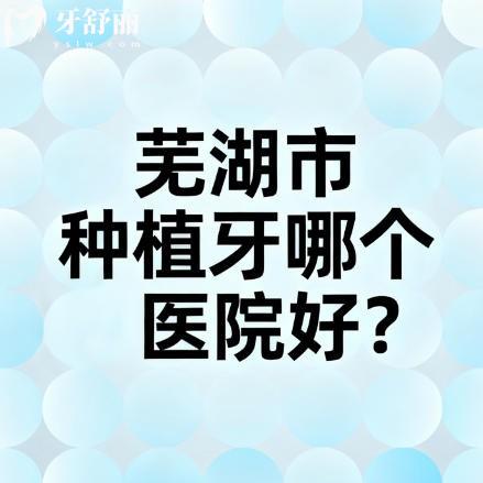 ?蕪湖市種植牙哪個醫(yī)院好？2025年本地人常選的種植牙機構(gòu)盤點