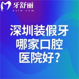 深圳裝假牙哪家口腔醫(yī)院好?深圳裝假牙技術(shù)好還便宜的口腔醫(yī)院排名收好