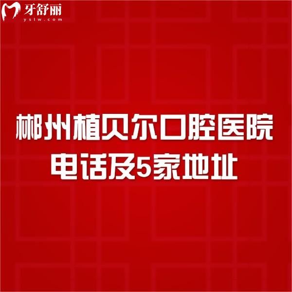 郴州植貝爾口腔醫(yī)院電話及5家地址查看:預(yù)約掛號(hào)種植牙矯正技術(shù)好價(jià)格不貴