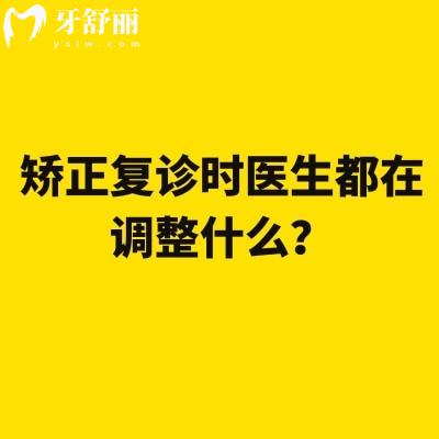 矯正復(fù)診時醫(yī)生都在調(diào)整什么？一次給你講明白
