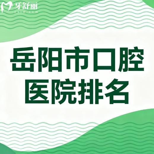 岳陽市2025年口腔醫(yī)院排名前十名，本地牙友推薦多的正規(guī)牙科